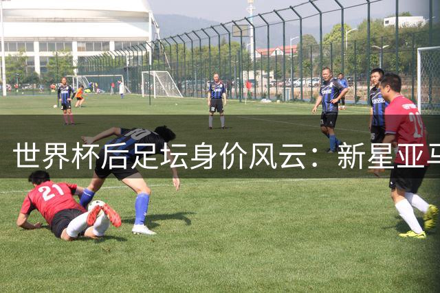 世界杯后足坛身价风云：新星亚马尔与哈兰德并列榜首 估值逻辑首揭秘