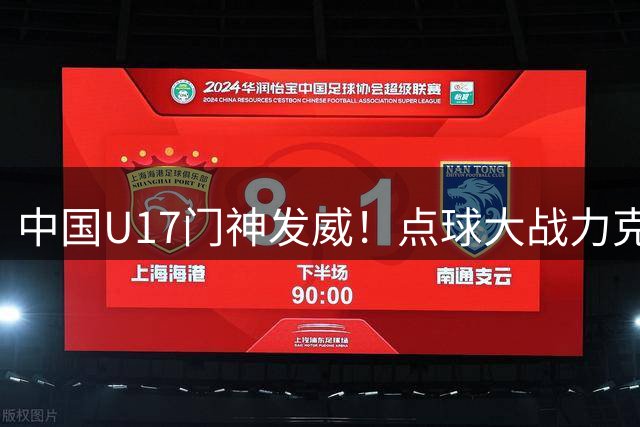 中国U17门神发威！点球大战力克阿根廷河床挺进决赛