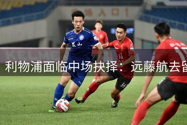 利物浦面临中场抉择：远藤航去留引发专业声音激烈碰撞