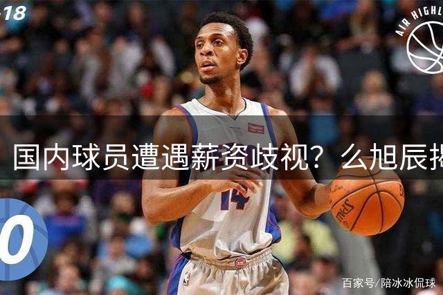 国内球员遭遇薪资歧视？么旭辰揭露球队双标待遇