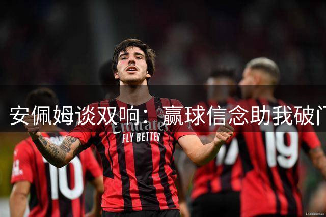 安佩姆谈双响：赢球信念助我破门 下半场耐心组织扭转战局