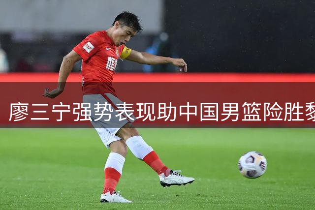 廖三宁强势表现助中国男篮险胜黎巴嫩
