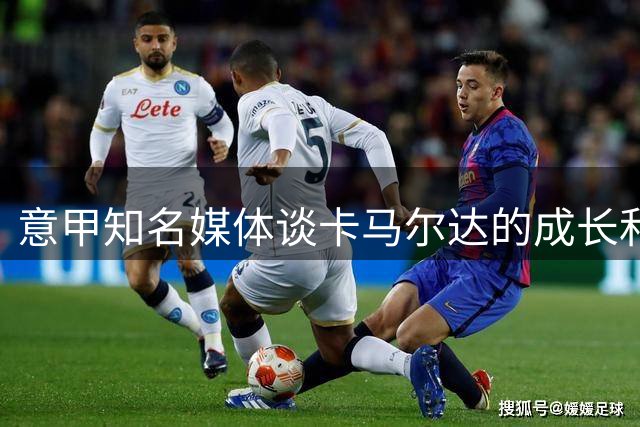意甲知名媒体谈卡马尔达的成长和未来，他还在努力的成长