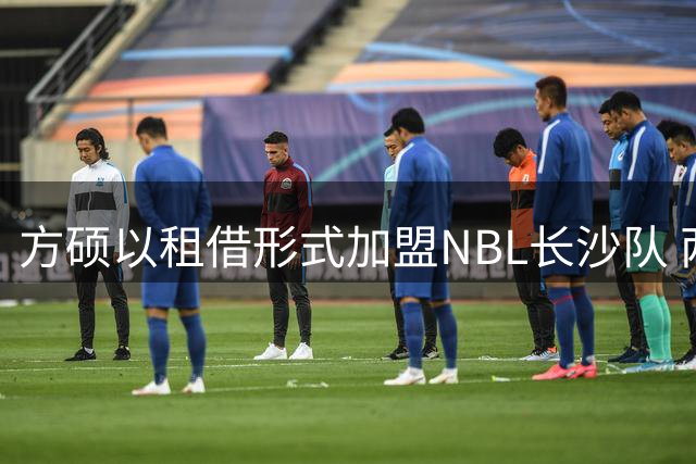 方硕以租借形式加盟NBL长沙队 两年后重返北京首钢