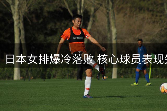 日本女排爆冷落败 核心球员表现失常遭淘汰