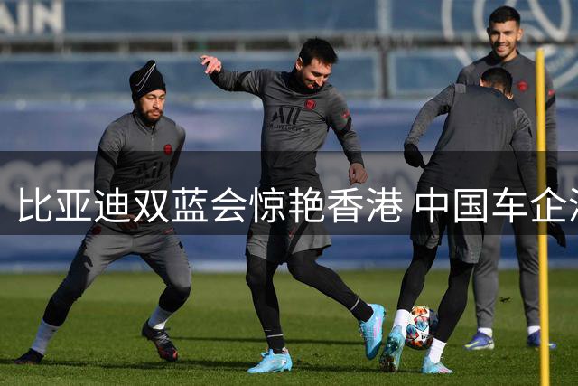 比亚迪双蓝会惊艳香港 中国车企深度融入世界顶级足球舞台