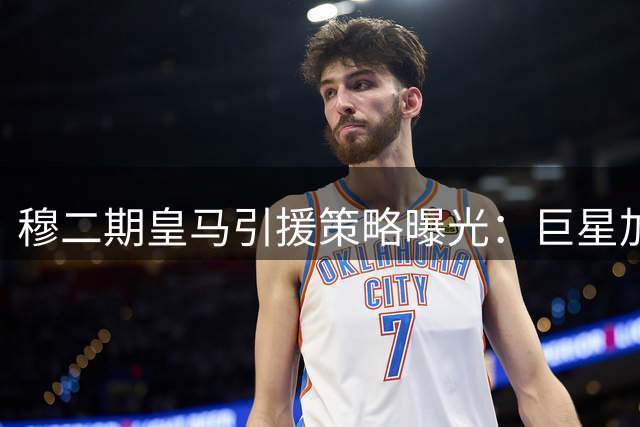 穆二期皇马引援策略曝光：巨星加盟需先清洗 两新星或外租锻炼