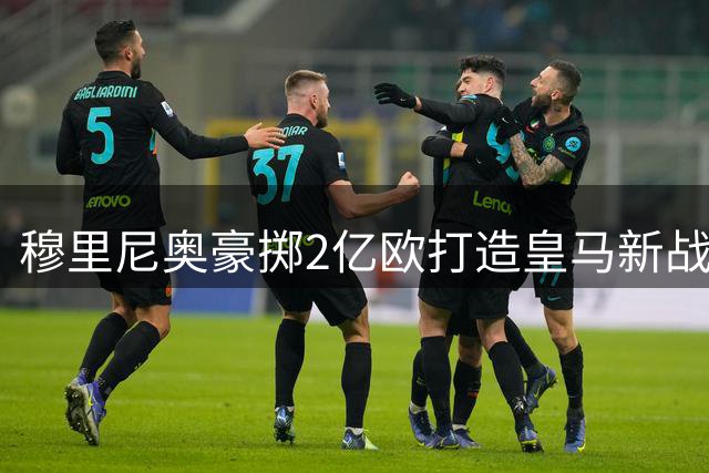 穆里尼奥豪掷2亿欧打造皇马新战舰，金球先生成最大惊喜