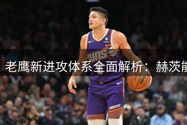 老鹰新进攻体系全面解析：赫茨能否突破职业生涯瓶颈？