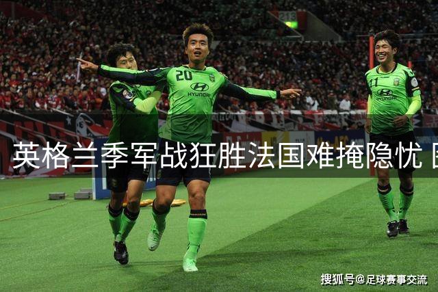 英格兰季军战狂胜法国难掩隐忧 图赫尔战术争议成球迷热议焦点