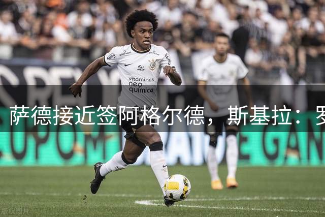 萨德接近签阿格尔德，斯基拉：罗马尼奥利转会萨德告吹