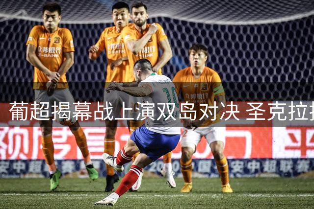 葡超揭幕战上演双岛对决 圣克拉拉主场迎战国民队