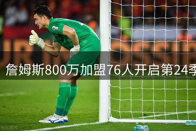 詹姆斯800万加盟76人开启第24季 五冠王之路再添费城篇章