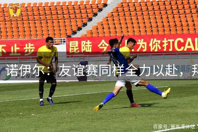 诺伊尔：友谊赛同样全力以赴，拜仁发挥出色