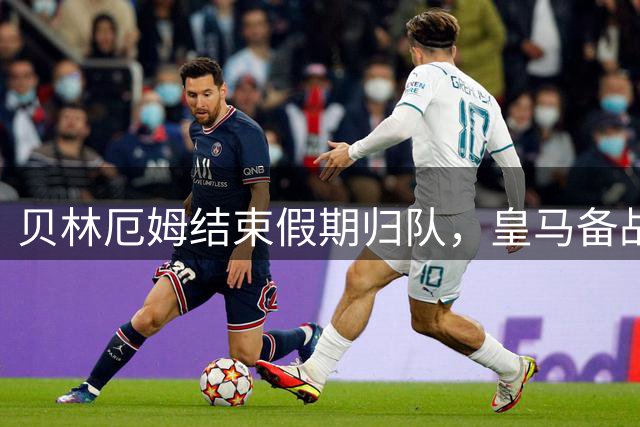 贝林厄姆结束假期归队，皇马备战新赛季
