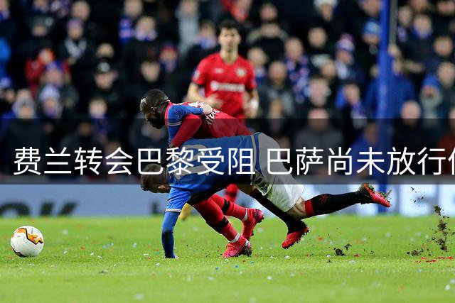 费兰转会巴黎受阻 巴萨尚未放行体检程序