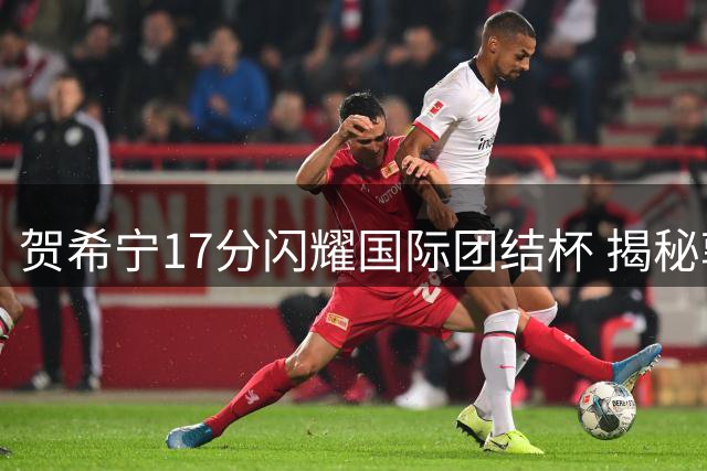 贺希宁17分闪耀国际团结杯 揭秘郭士强暂停背后的战术智慧