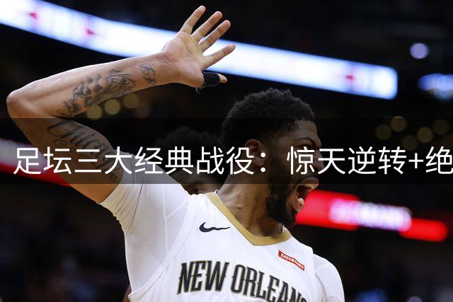足坛三大经典战役：惊天逆转+绝杀+零封闪耀欧冠夜