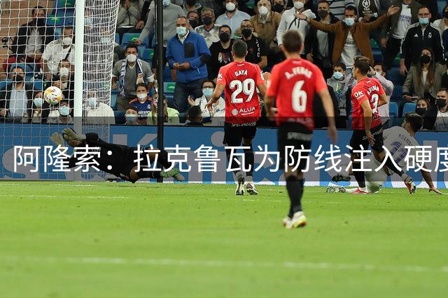 阿隆索：拉克鲁瓦为防线注入硬度，立足当下与未来