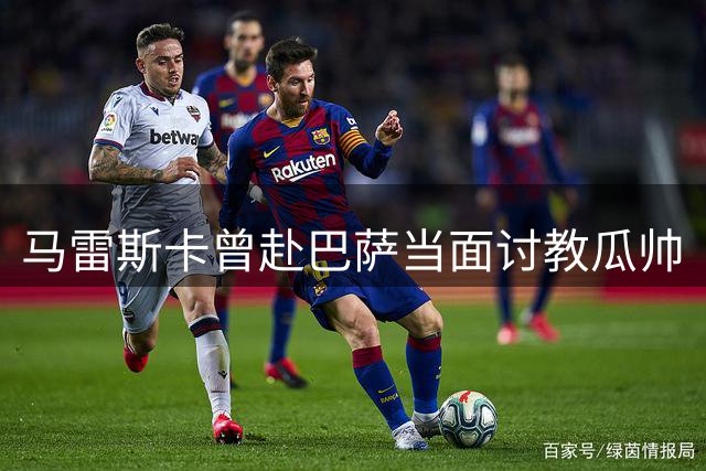 马雷斯卡曾赴巴萨当面讨教瓜帅