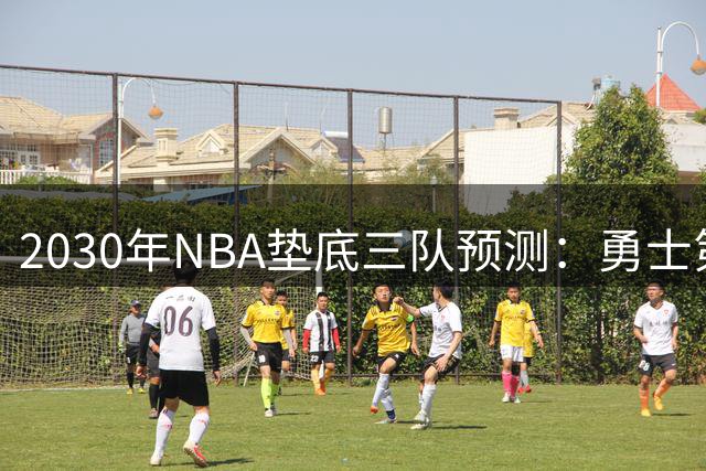 2030年NBA垫底三队预测：勇士第28雄鹿第29鹈鹕第30
