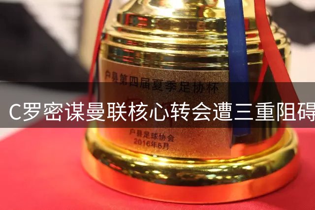 C罗密谋曼联核心转会遭三重阻碍 沙特豪门财政危机成最大绊脚石