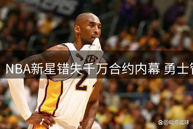 NBA新星错失千万合约内幕 勇士管理层暗中庆幸避坑
